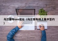 乌兰察布seo优化（乌兰察布线上集中签约）