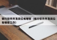 银行软件开发岗位有哪些（银行软件开发岗位有哪些工作）