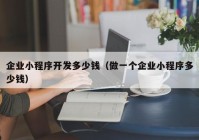 企业小程序开发多少钱（做一个企业小程序多少钱）