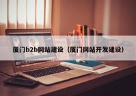 厦门b2b网站建设（厦门网站开发建设）