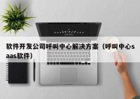 软件开发公司呼叫中心解决方案（呼叫中心saas软件）