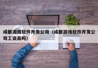 成都游戏软件开发公司（成都游戏软件开发公司工资高吗）