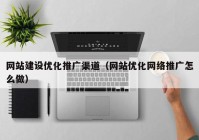 网站建设优化推广渠道（网站优化网络推广怎么做）