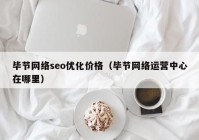 毕节网络seo优化价格（毕节网络运营中心在哪里）