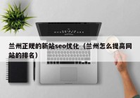 兰州正规的新站seo优化（兰州怎么提高网站的排名）