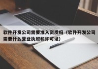 软件开发公司需要准入资质吗（软件开发公司需要什么营业执照和许可证）