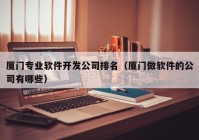 厦门专业软件开发公司排名（厦门做软件的公司有哪些）