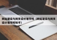 网站建设与网页设计难学吗（网站建设与网页设计难学吗知乎）