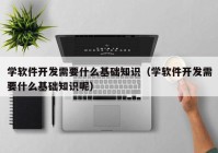 学软件开发需要什么基础知识（学软件开发需要什么基础知识呢）