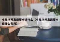 小程序开发需要申请什么（小程序开发需要申请什么专利）