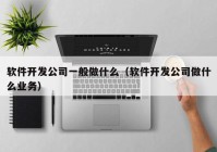 软件开发公司一般做什么（软件开发公司做什么业务）