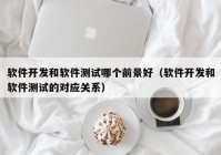 软件开发和软件测试哪个前景好（软件开发和软件测试的对应关系）