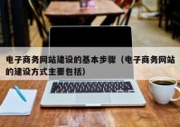 电子商务网站建设的基本步骤（电子商务网站的建设方式主要包括）