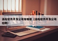 洛阳软件开发公司有哪些（洛阳软件开发公司招聘）