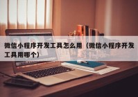 微信小程序开发工具怎么用（微信小程序开发工具用哪个）