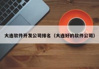 大连软件开发公司排名（大连好的软件公司）