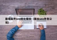 丽水站外seo优化报价（丽水seo外包公司）