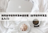 如何自学软件开发申请软著（自学软件开发怎么入门）