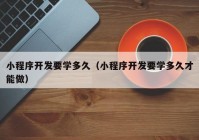 小程序开发要学多久（小程序开发要学多久才能做）