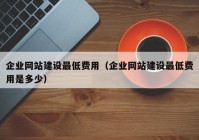 企业网站建设最低费用（企业网站建设最低费用是多少）