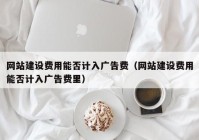 网站建设费用能否计入广告费（网站建设费用能否计入广告费里）