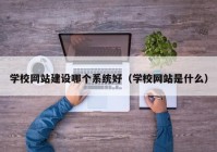 学校网站建设哪个系统好（学校网站是什么）