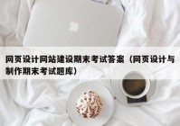 网页设计网站建设期末考试答案（网页设计与制作期末考试题库）