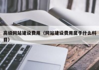 高级网站建设费用（网站建设费用属于什么科目）