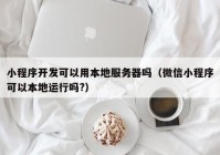 小程序开发可以用本地服务器吗（微信小程序可以本地运行吗?）