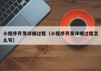 小程序开发详细过程（小程序开发详细过程怎么写）