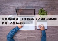 网站建设费用计入什么科目（公司建设网站的费用计入什么科目）