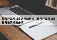 软件开发可以自己开公司吗（软件开发可以自己开公司吗安全吗）