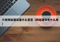 六安网站建设是什么意思（网站建设有什么用）