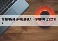 招聘网站建设和运营投入（招聘网站运营方案）