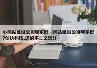 小网站建设公司哪家好（网站建设公司哪家好?创执科技,您的不二之选!）