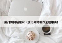 厦门微网站建设（厦门网站制作全程服务）