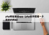 php网站建设app（php软件搭建一个简单的网站）