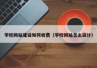 学校网站建设如何收费（学校网站怎么设计）