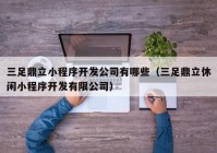 三足鼎立小程序开发公司有哪些（三足鼎立休闲小程序开发有限公司）