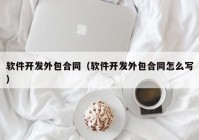 软件开发外包合同（软件开发外包合同怎么写）