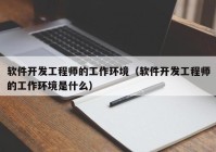 软件开发工程师的工作环境（软件开发工程师的工作环境是什么）