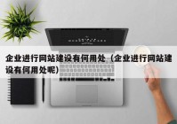 企业进行网站建设有何用处（企业进行网站建设有何用处呢）