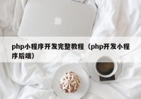 php小程序开发完整教程（php开发小程序后端）