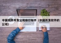 中国软件开发公司排行知乎（中国开发软件的公司）