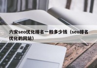 六安seo优化排名一般多少钱（seo排名优化的网站）