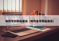 如何学好网站建设（如何自学网站建设）