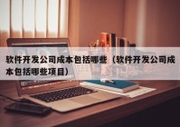 软件开发公司成本包括哪些（软件开发公司成本包括哪些项目）