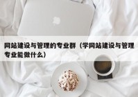 网站建设与管理的专业群（学网站建设与管理专业能做什么）