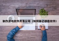 制作游戏软件开发公司（如何自己创造软件）