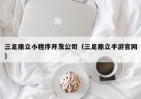 三足鼎立小程序开发公司（三足鼎立手游官网）